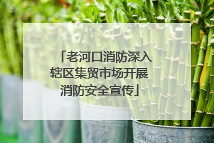 老河口消防深入辖区集贸市场开展消防安全宣传