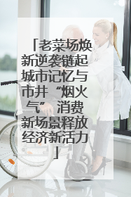 老菜场焕新逆袭链起城市记忆与市井“烟火气” 消费新场景释放经济新活力