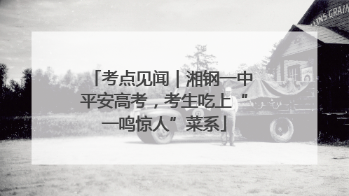 考点见闻｜湘钢一中平安高考，考生吃上“一鸣惊人”菜系