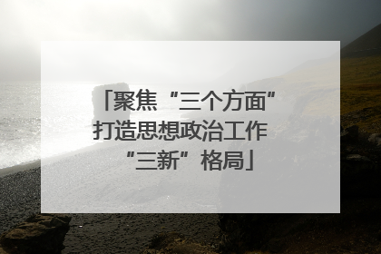 聚焦“三个方面” 打造思想政治工作“三新”格局