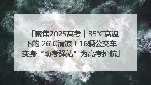 聚焦2025高考｜35℃高温下的 26℃清凉！16辆公交车变身“助考驿站”为高考护航