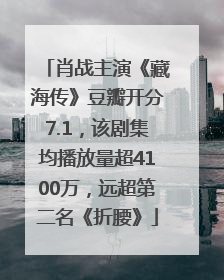 肖战主演《藏海传》豆瓣开分7.1，该剧集均播放量超4100万，远超第二名《折腰》