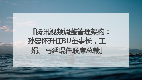 腾讯视频调整管理架构：孙忠怀升任BU董事长，王娟、马延琨任联席总裁