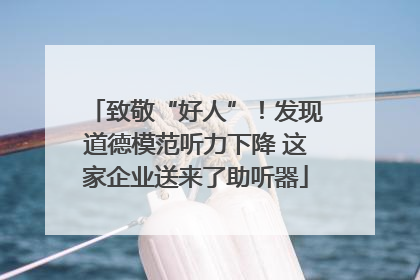 致敬“好人”！发现道德模范听力下降 这家企业送来了助听器