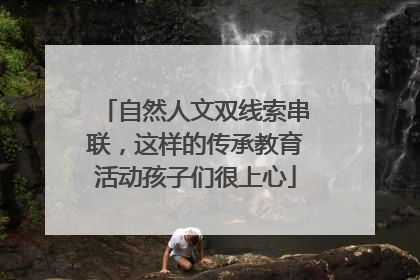 自然人文双线索串联，这样的传承教育活动孩子们很上心