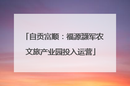 自贡富顺：福源灏军农文旅产业园投入运营