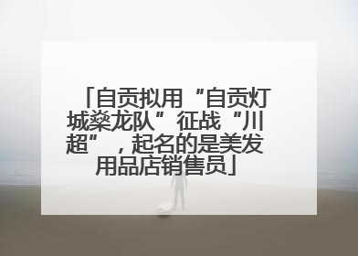 自贡拟用“自贡灯城燊龙队”征战“川超”，起名的是美发用品店销售员