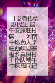 艾香传情惠民生 端午安康驻村情——河南中医药大学驻西峡县寨根乡桑树村工作队端午中医惠民记