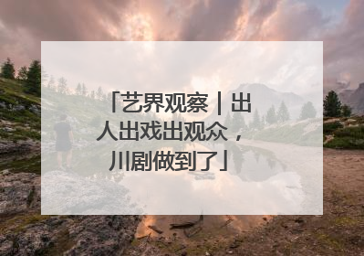 艺界观察｜出人出戏出观众，川剧做到了