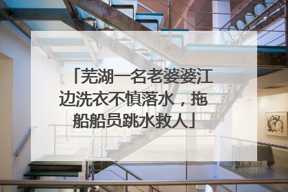 芜湖一名老婆婆江边洗衣不慎落水，拖船船员跳水救人