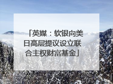 英媒：软银向美日高层提议设立联合主权财富基金