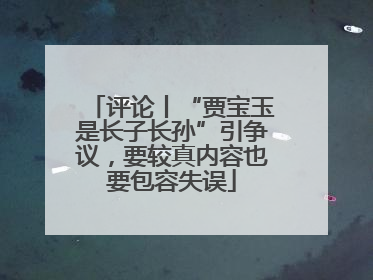 评论丨“贾宝玉是长子长孙”引争议，要较真内容也要包容失误
