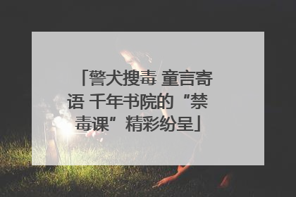 警犬搜毒 童言寄语 千年书院的“禁毒课”精彩纷呈