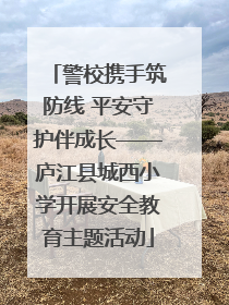 警校携手筑防线 平安守护伴成长——庐江县城西小学开展安全教育主题活动