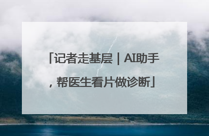 记者走基层｜AI助手，帮医生看片做诊断