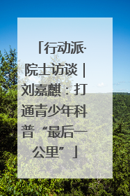 行动派·院士访谈｜刘嘉麒：打通青少年科普“最后一公里”