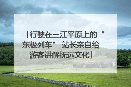 行驶在三江平原上的“东极列车” 站长亲自给游客讲解抚远文化