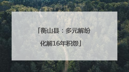 衡山县：多元解纷化解16年积怨