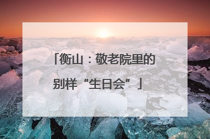 衡山：敬老院里的别样“生日会”