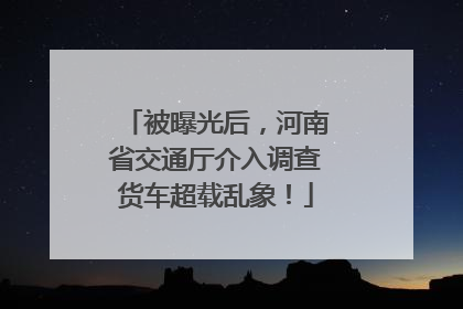 被曝光后，河南省交通厅介入调查货车超载乱象！