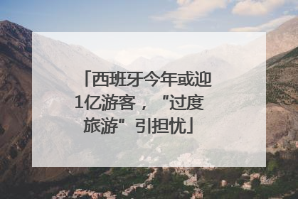 西班牙今年或迎1亿游客，“过度旅游”引担忧