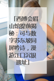 西博会眉山馆提前揭秘：可与数字苏东坡同屏吟诗，漫游江口沉银遗址