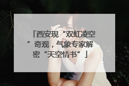 西安现“双虹凌空”奇观，气象专家解密“天空情书”