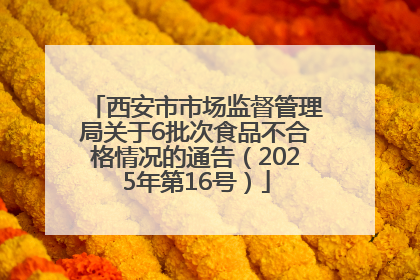 西安市市场监督管理局关于6批次食品不合格情况的通告（2025年第16号）