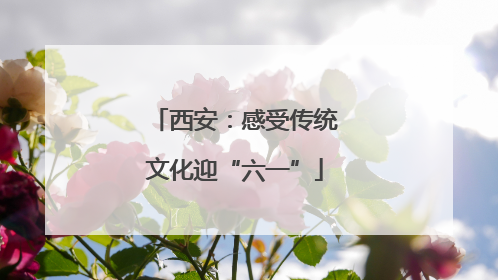 西安：感受传统文化迎“六一”