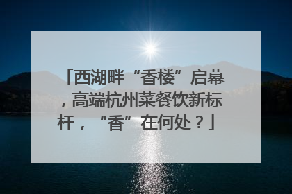 西湖畔“香楼”启幕，高端杭州菜餐饮新标杆，“香”在何处？