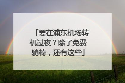 要在浦东机场转机过夜？除了免费躺椅，还有这些