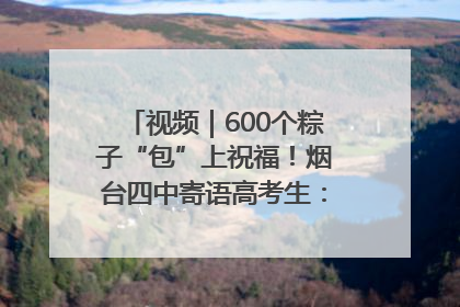 视频｜600个粽子“包”上祝福！烟台四中寄语高考生：一举高“粽”