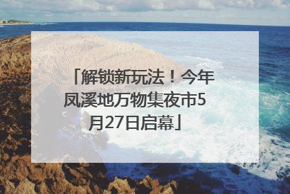 解锁新玩法！今年凤溪地万物集夜市5月27日启幕