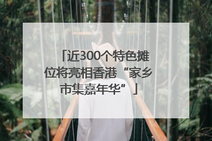 近300个特色摊位将亮相香港“家乡市集嘉年华”