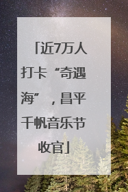 近7万人打卡“奇遇海”，昌平千帆音乐节收官
