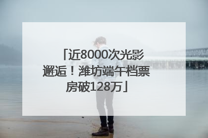 近8000次光影邂逅！潍坊端午档票房破128万