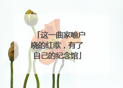 这一曲家喻户晓的红歌，有了自己的纪念馆