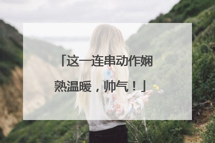 这一连串动作娴熟温暖，帅气！