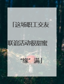 这场职工交友联谊活动很甜蜜“缘”满