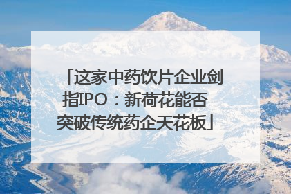 这家中药饮片企业剑指IPO：新荷花能否突破传统药企天花板
