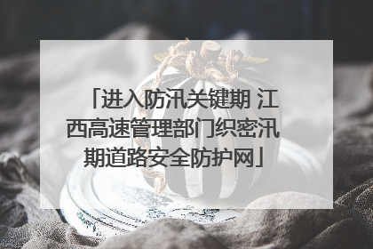 进入防汛关键期 江西高速管理部门织密汛期道路安全防护网