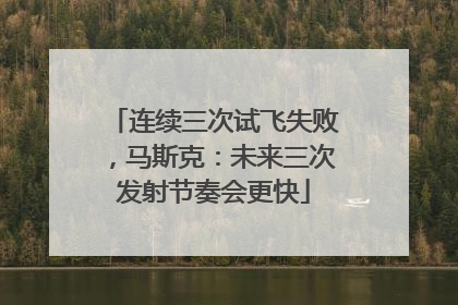 连续三次试飞失败，马斯克：未来三次发射节奏会更快