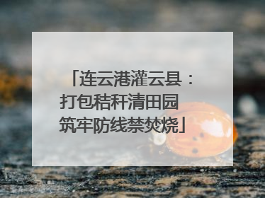 连云港灌云县：打包秸秆清田园 筑牢防线禁焚烧
