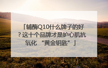 辅酶Q10什么牌子的好？这十个品牌才是护心肌抗氧化 “黄金钥匙”
