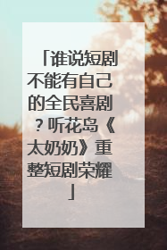 谁说短剧不能有自己的全民喜剧？听花岛《太奶奶》重整短剧荣耀
