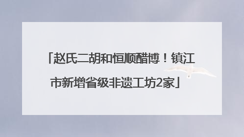 赵氏二胡和恒顺醋博！镇江市新增省级非遗工坊2家
