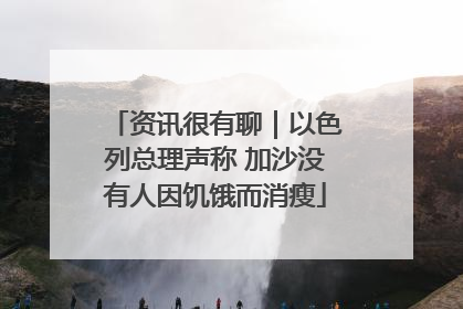 资讯很有聊｜以色列总理声称 加沙没有人因饥饿而消瘦