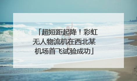 超短距起降！彩虹无人物流机在西北某机场首飞试验成功