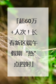 超60万+人次！长春新区端午假期“热”点四射