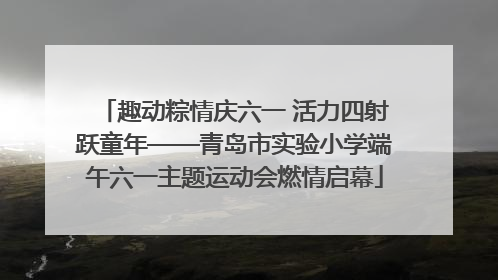 趣动粽情庆六一 活力四射跃童年——青岛市实验小学端午六一主题运动会燃情启幕